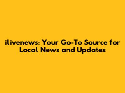 ilivenews: Your Go-To Source for Local News and Updates