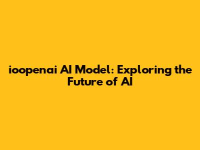 ioopenai AI Model: Exploring the Future of AI