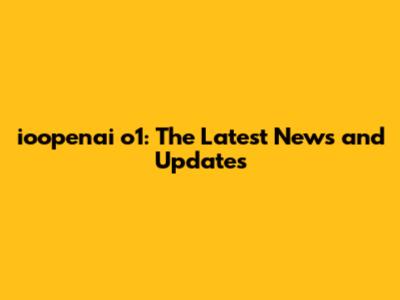 ioopenai o1: The Latest News and Updates