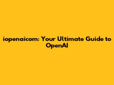 iopenaicom: Your Ultimate Guide to OpenAI