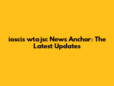 ioscis wtajsc News Anchor: The Latest Updates