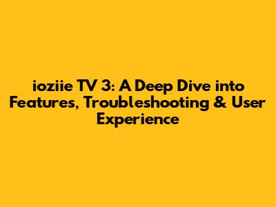 ioziie TV 3: A Deep Dive into Features, Troubleshooting & User Experience