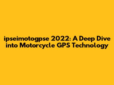 ipseimotogpse 2022: A Deep Dive into Motorcycle GPS Technology