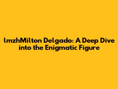 lmzhMilton Delgado: A Deep Dive into the Enigmatic Figure