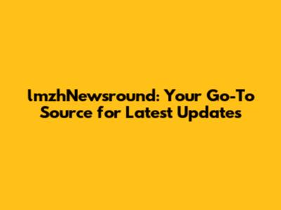 lmzhNewsround: Your Go-To Source for Latest Updates