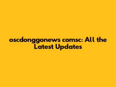 oscdonggonews comsc: All the Latest Updates