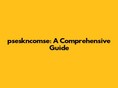 pseskncomse: A Comprehensive Guide