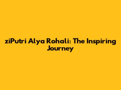 ziPutri Alya Rohali: The Inspiring Journey